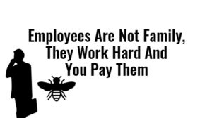 employees are not family, they work hard and you pay them