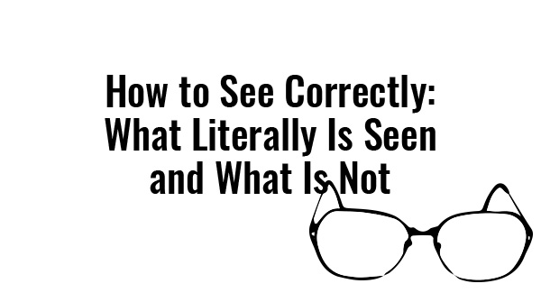 how-to-see-correctly-what-literally-is-seen-and-what-is-not